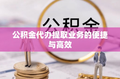 铜鼓公积金代办提取业务的便捷与高效