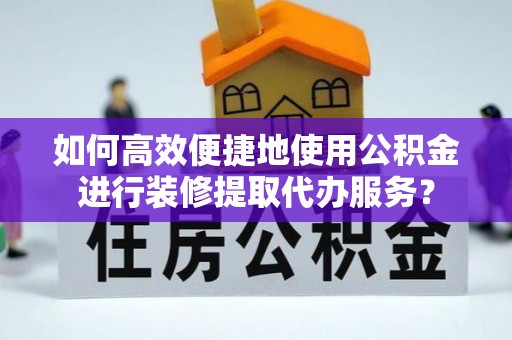 铜鼓如何高效便捷地使用公积金进行装修提取代办服务？