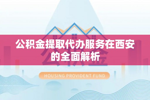铜鼓公积金提取代办服务在西安的全面解析