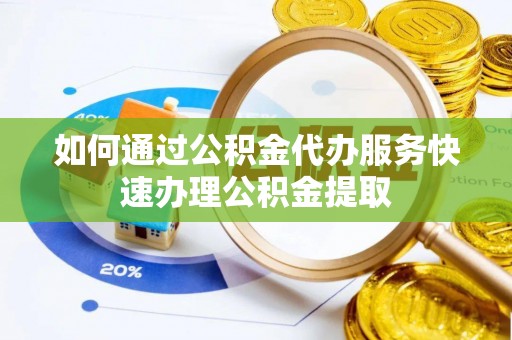 铜鼓如何通过公积金代办服务快速办理公积金提取