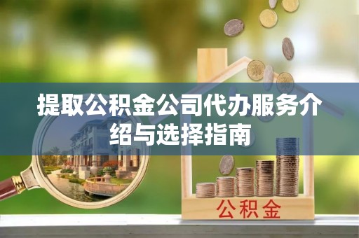 铜鼓提取公积金公司代办服务介绍与选择指南