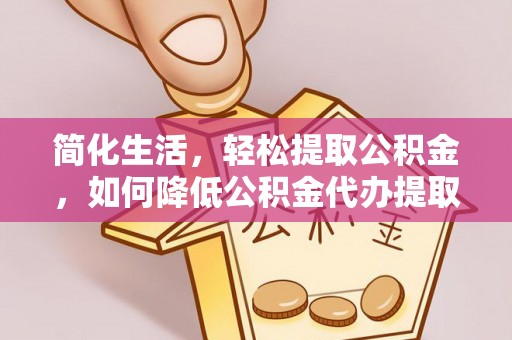 铜鼓简化生活，轻松提取公积金，如何降低公积金代办提取的费用？