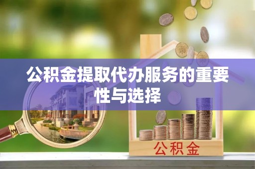 铜鼓公积金提取代办服务的重要性与选择
