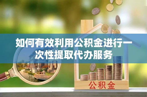 铜鼓如何有效利用公积金进行一次性提取代办服务