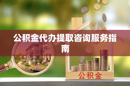铜鼓公积金代办提取咨询服务指南