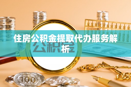 铜鼓住房公积金提取代办服务解析