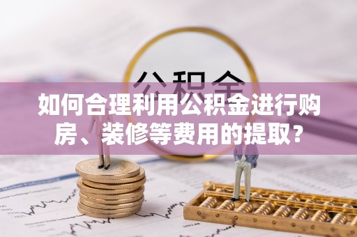 铜鼓如何合理利用公积金进行购房、装修等费用的提取？