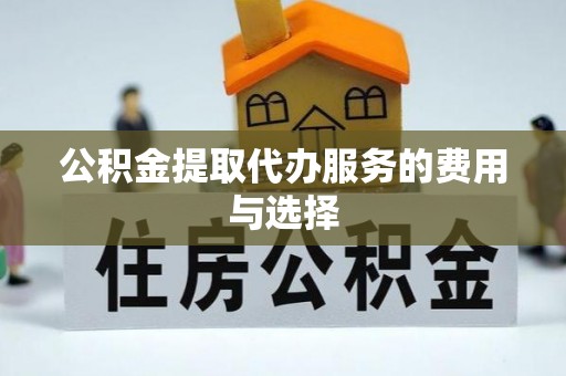 铜鼓公积金提取代办服务的费用与选择