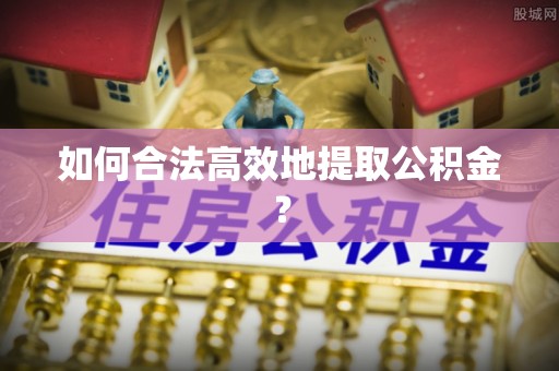 铜鼓如何合法高效地提取公积金？