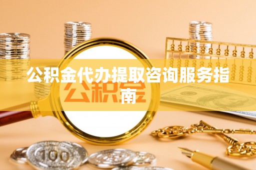 铜鼓公积金代办提取咨询服务指南