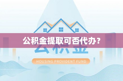 铜鼓公积金提取可否代办？
