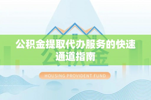 铜鼓公积金提取代办服务的快速通道指南