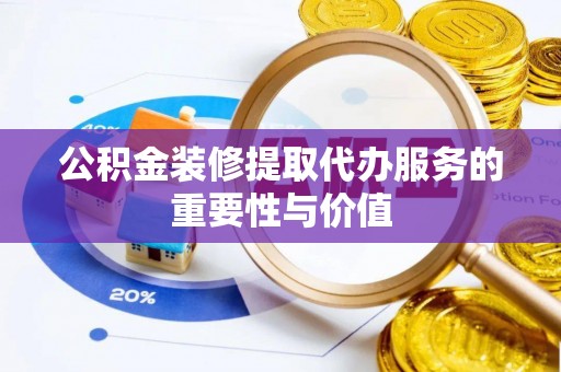 铜鼓公积金装修提取代办服务的重要性与价值
