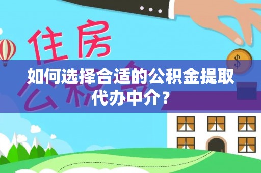 铜鼓如何选择合适的公积金提取代办中介？
