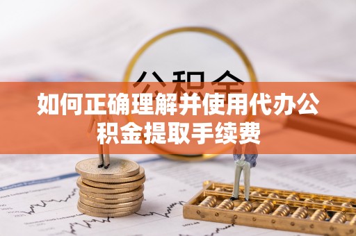 铜鼓如何正确理解并使用代办公积金提取手续费