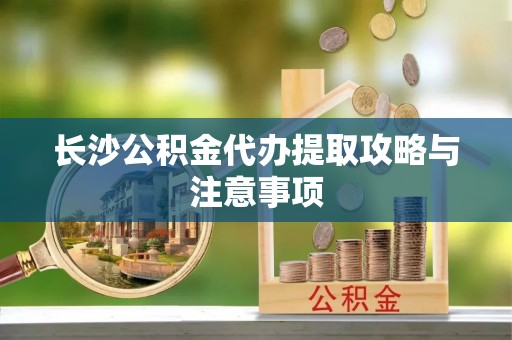 铜鼓长沙公积金代办提取攻略与注意事项