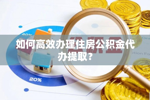 铜鼓如何高效办理住房公积金代办提取？