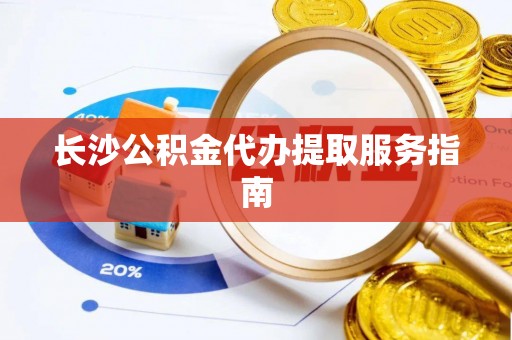 铜鼓长沙公积金代办提取服务指南