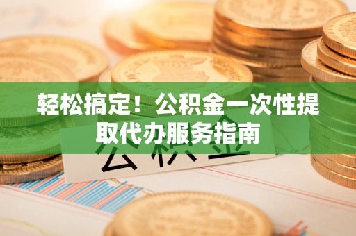 铜鼓轻松搞定！公积金一次性提取代办服务指南