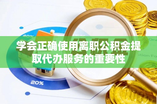 铜鼓学会正确使用离职公积金提取代办服务的重要性