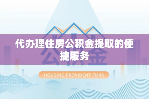 铜鼓代办理住房公积金提取的便捷服务