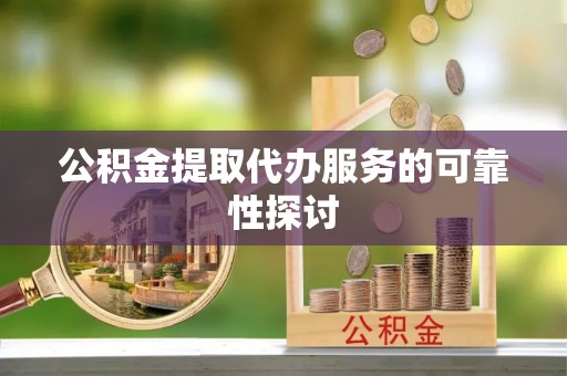 铜鼓公积金提取代办服务的可靠性探讨