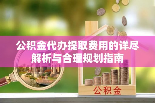 铜鼓公积金代办提取费用的详尽解析与合理规划指南