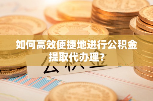 铜鼓如何高效便捷地进行公积金提取代办理？