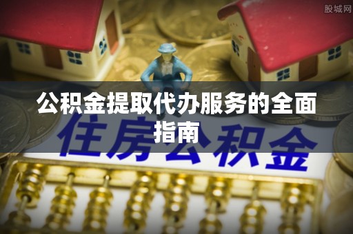 铜鼓公积金提取代办服务的全面指南