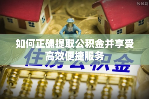 铜鼓如何正确提取公积金并享受高效便捷服务