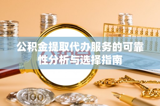 铜鼓公积金提取代办服务的可靠性分析与选择指南