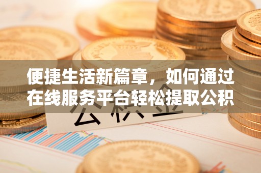 铜鼓便捷生活新篇章，如何通过在线服务平台轻松提取公积金