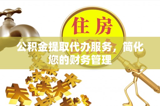 铜鼓公积金提取代办服务，简化您的财务管理