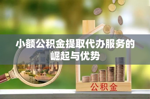铜鼓小额公积金提取代办服务的崛起与优势