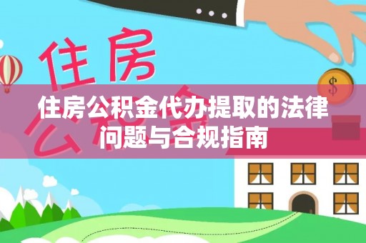 铜鼓住房公积金代办提取的法律问题与合规指南