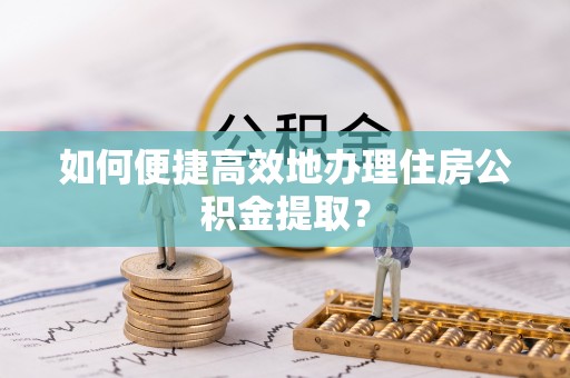 铜鼓如何便捷高效地办理住房公积金提取？