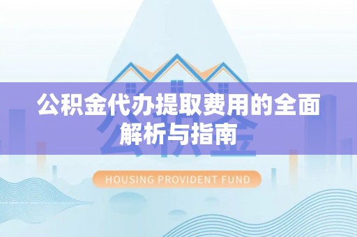 铜鼓公积金代办提取费用的全面解析与指南