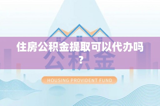 铜鼓住房公积金提取可以代办吗？