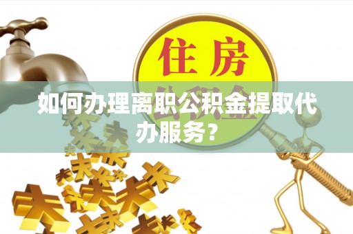 铜鼓如何办理离职公积金提取代办服务？