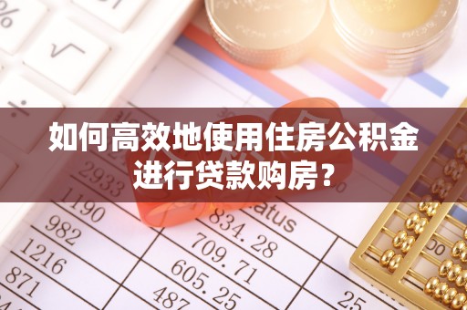 铜鼓如何高效地使用住房公积金进行贷款购房？