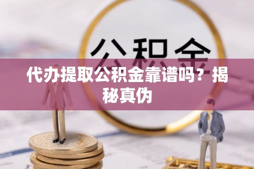 铜鼓代办提取公积金靠谱吗？揭秘真伪
