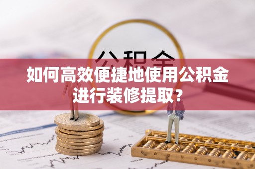 铜鼓如何高效便捷地使用公积金进行装修提取？