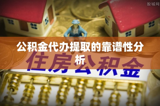 铜鼓公积金代办提取的靠谱性分析