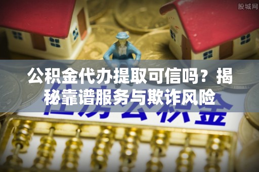 铜鼓公积金代办提取可信吗？揭秘靠谱服务与欺诈风险