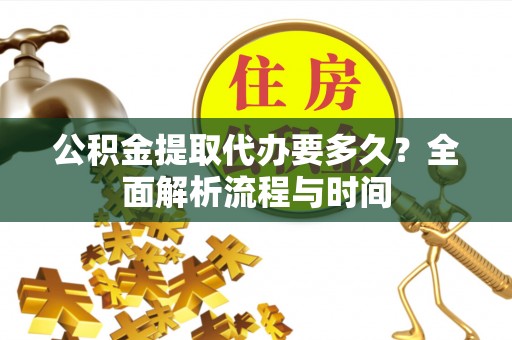 铜鼓公积金提取代办要多久？全面解析流程与时间