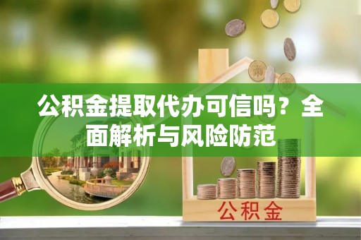 铜鼓公积金提取代办可信吗？全面解析与风险防范